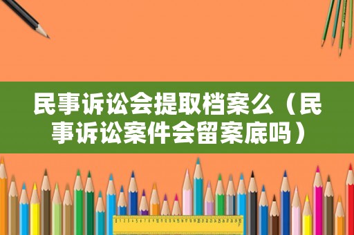 民事訴訟會(huì)提取檔案么（民事訴訟案件會(huì)留案底嗎）
