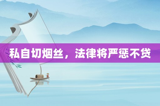 私自切煙絲，法律將嚴懲不貸