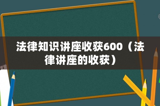法律知識講座收獲600（法律講座的收獲）