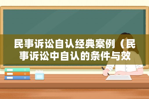 民事訴訟自認經典案例（民事訴訟中自認的條件與效力）
