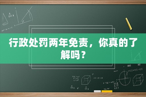 行政處罰兩年免責，你真的了解嗎？