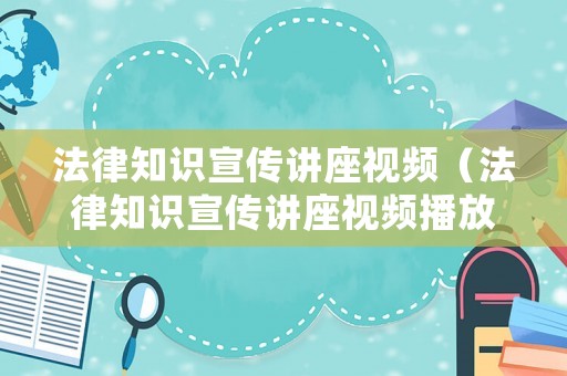 法律知識(shí)宣傳講座視頻（法律知識(shí)宣傳講座視頻播放）