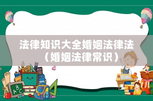 法律知識大全婚姻法律法（婚姻法律常識）