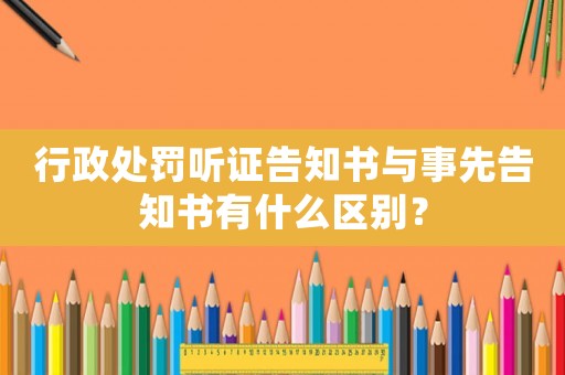行政處罰聽證告知書與事先告知書有什么區(qū)別？