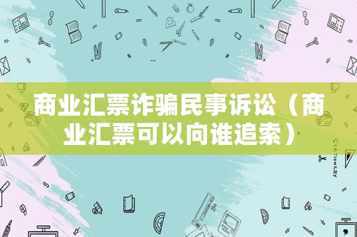 商業(yè)匯票詐騙民事訴訟（商業(yè)匯票可以向誰追索）