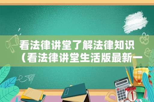 看法律講堂了解法律知識（看法律講堂生活版最新一期）