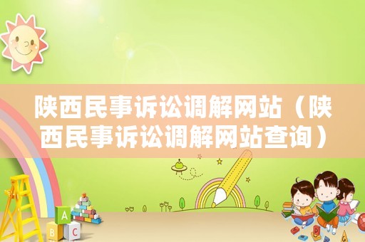 陜西民事訴訟調(diào)解網(wǎng)站（陜西民事訴訟調(diào)解網(wǎng)站查詢）