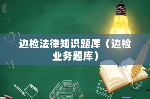 邊檢法律知識題庫（邊檢業務題庫）