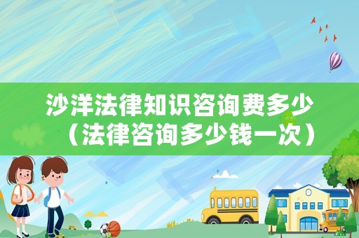 沙洋法律知識(shí)咨詢費(fèi)多少（法律咨詢多少錢(qián)一次）