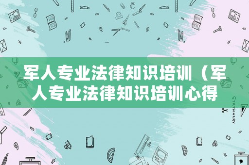 軍人專業(yè)法律知識培訓(xùn)（軍人專業(yè)法律知識培訓(xùn)心得體會）