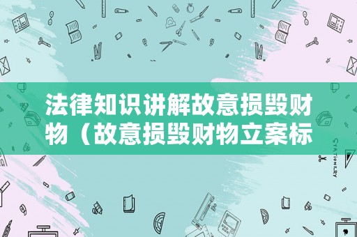 法律知識講解故意損毀財物（故意損毀財物立案標準與量刑標準）