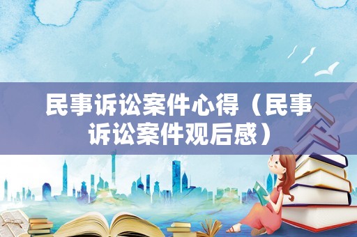 民事訴訟案件心得（民事訴訟案件觀后感）
