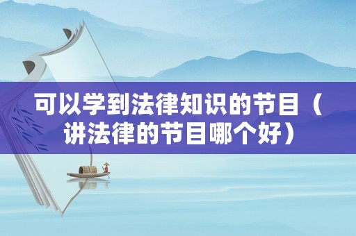 可以學(xué)到法律知識(shí)的節(jié)目（講法律的節(jié)目哪個(gè)好）