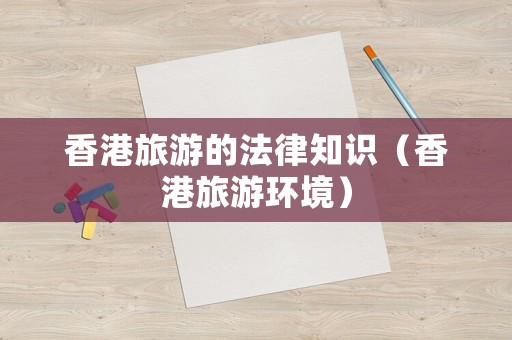 香港旅游的法律知識（香港旅游環(huán)境）