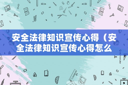 安全法律知識宣傳心得（安全法律知識宣傳心得怎么寫）