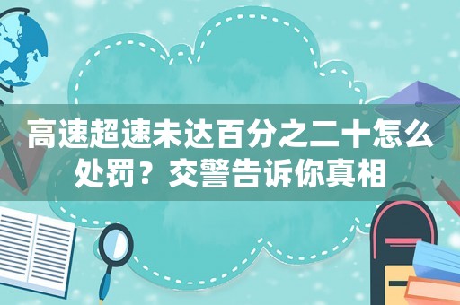 高速超速未達百分之二十怎么處罰？交警告訴你真相