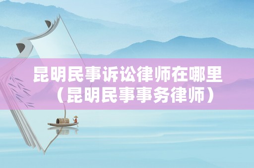 昆明民事訴訟律師在哪里（昆明民事事務律師）