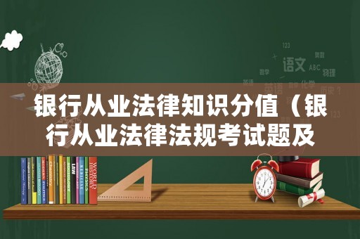 銀行從業(yè)法律知識(shí)分值（銀行從業(yè)法律法規(guī)考試題及答案）