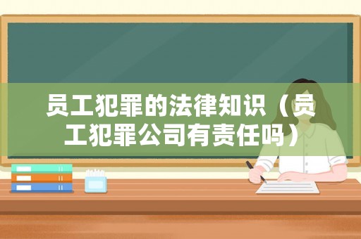 員工犯罪的法律知識（員工犯罪公司有責任嗎）