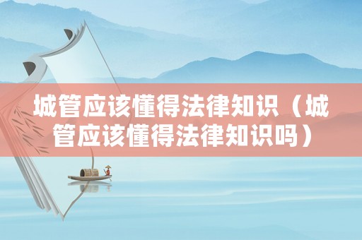城管應該懂得法律知識（城管應該懂得法律知識嗎）