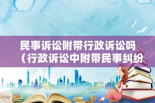 民事訴訟附帶行政訴訟嗎（行政訴訟中附帶民事糾紛的法律規(guī)定）