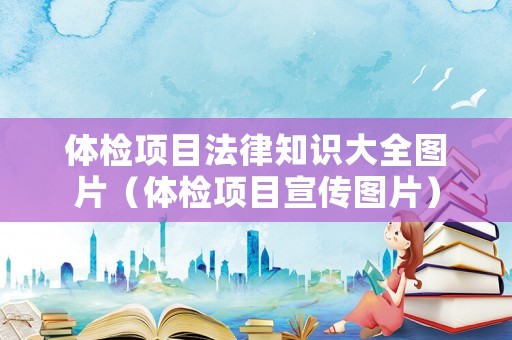 體檢項目法律知識大全圖片（體檢項目宣傳圖片）