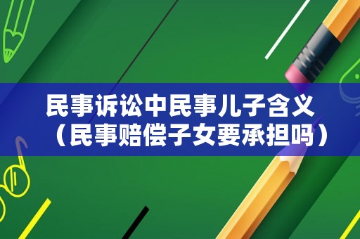 民事訴訟中民事兒子含義（民事賠償子女要承擔(dān)嗎）