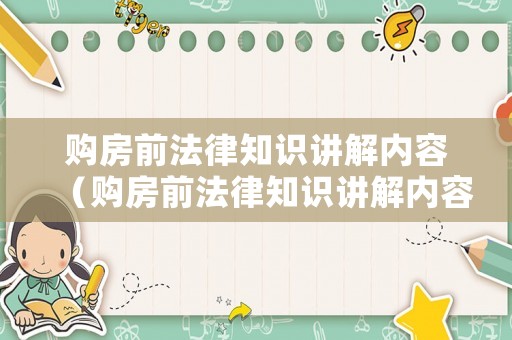 購房前法律知識講解內容（購房前法律知識講解內容怎么寫）