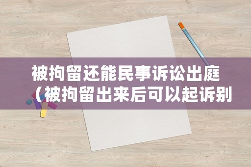 被拘留還能民事訴訟出庭（被拘留出來后可以起訴別人嗎）