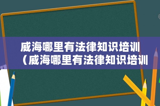 威海哪里有法律知識培訓（威海哪里有法律知識培訓班）