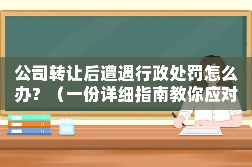 公司轉讓后遭遇行政處罰怎么辦？（一份詳細指南教你應對）
