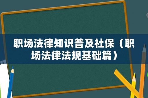職場法律知識普及社保（職場法律法規基礎篇）