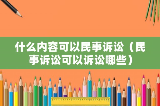 什么內容可以民事訴訟（民事訴訟可以訴訟哪些）