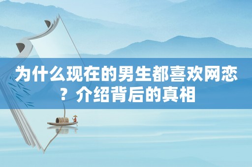 為什么現在的男生都喜歡網戀？介紹背后的真相