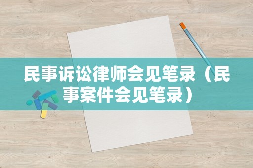 民事訴訟律師會見筆錄（民事案件會見筆錄）