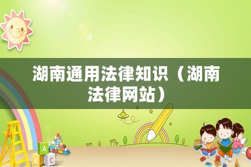 湖南通用法律知識（湖南法律網(wǎng)站）