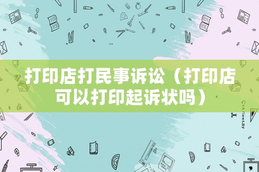 打印店打民事訴訟（打印店可以打印起訴狀嗎）