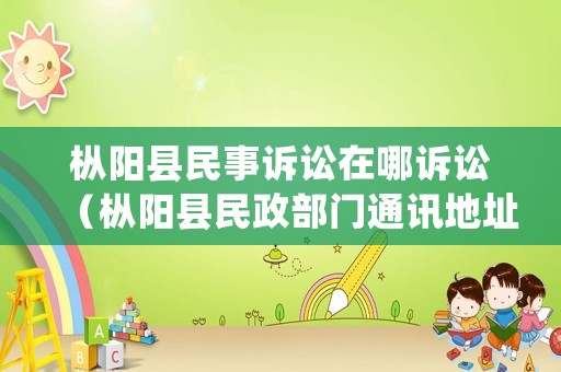 樅陽縣民事訴訟在哪訴訟（樅陽縣民政部門通訊地址）