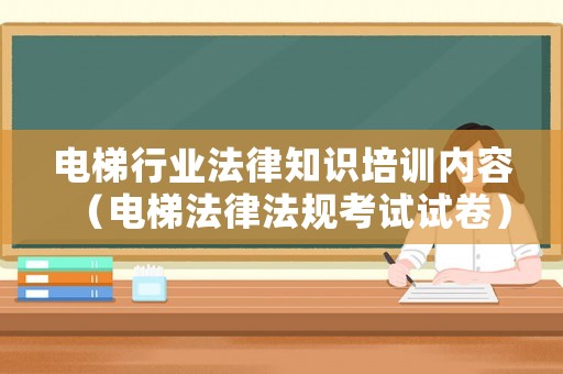 電梯行業法律知識培訓內容（電梯法律法規考試試卷）