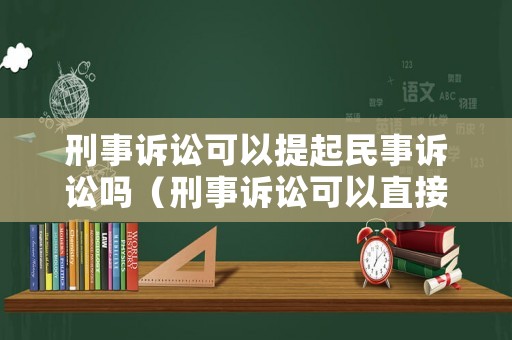 刑事訴訟可以提起民事訴訟嗎（刑事訴訟可以直接向人民法院提起公訴嗎）