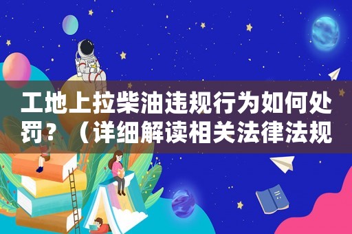 工地上拉柴油違規行為如何處罰？（詳細解讀相關法律法規）