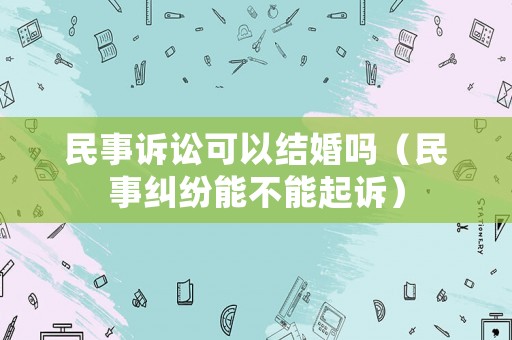 民事訴訟可以結婚嗎（民事糾紛能不能起訴）