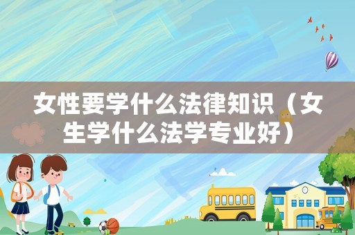 女性要學什么法律知識（女生學什么法學專業好）