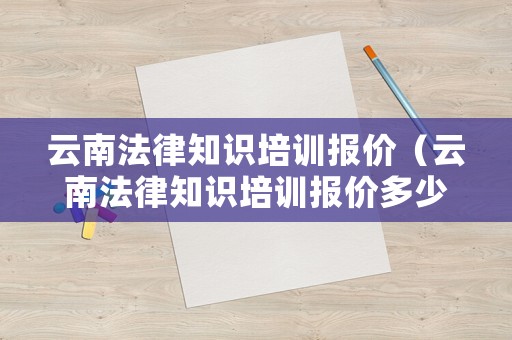 云南法律知識培訓報價（云南法律知識培訓報價多少）