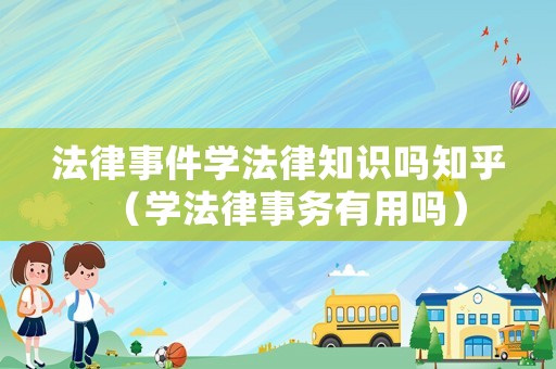 法律事件學法律知識嗎知乎（學法律事務有用嗎）