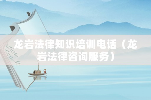 龍巖法律知識培訓電話（龍巖法律咨詢服務）