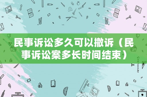 民事訴訟多久可以撤訴（民事訴訟案多長時間結束）