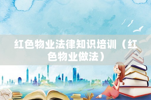 紅色物業法律知識培訓（紅色物業做法）