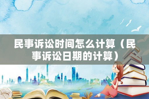 民事訴訟時(shí)間怎么計(jì)算（民事訴訟日期的計(jì)算）
