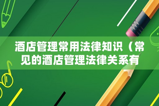 酒店管理常用法律知識（常見的酒店管理法律關系有哪幾種）